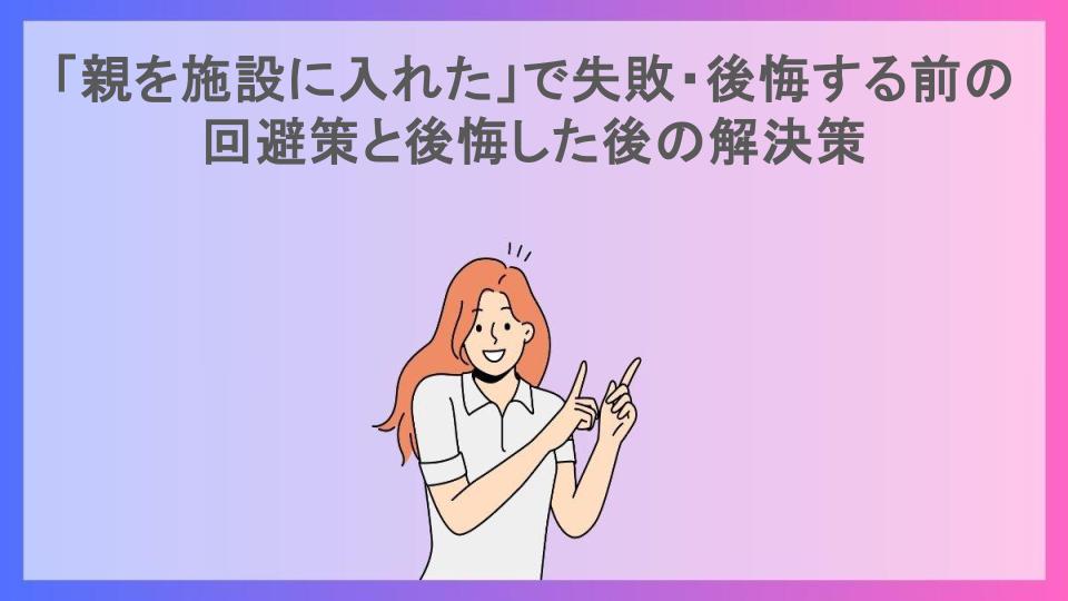 「親を施設に入れた」で失敗・後悔する前の回避策と後悔した後の解決策